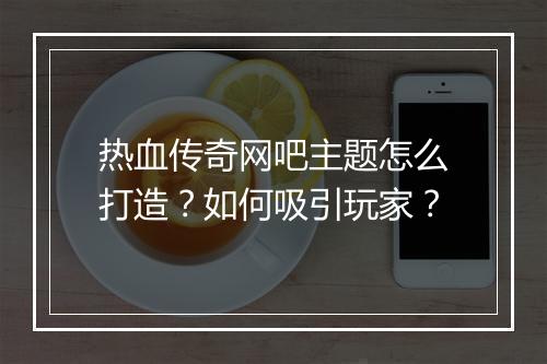 热血传奇网吧主题怎么打造？如何吸引玩家？