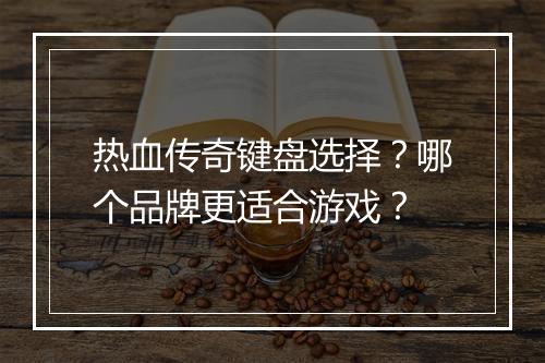 热血传奇键盘选择？哪个品牌更适合游戏？