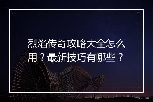 烈焰传奇攻略大全怎么用？最新技巧有哪些？