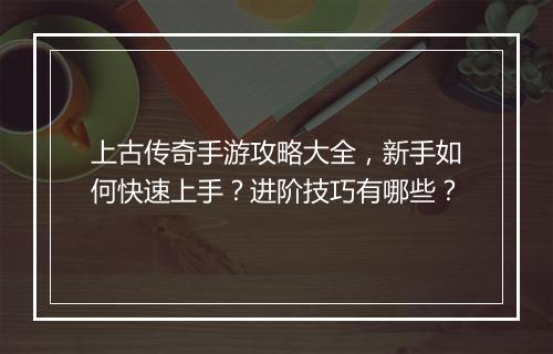上古传奇手游攻略大全，新手如何快速上手？进阶技巧有哪些？