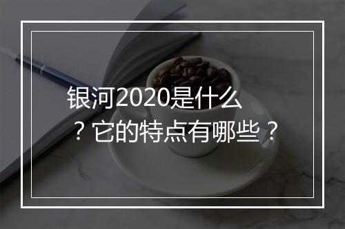 银河2020是什么？它的特点有哪些？