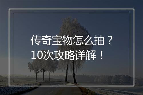 传奇宝物怎么抽？10次攻略详解！