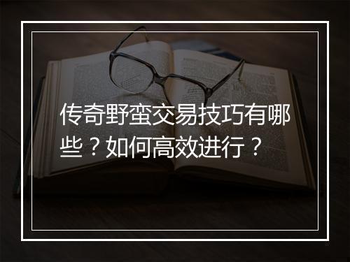 传奇野蛮交易技巧有哪些？如何高效进行？