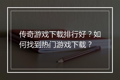 传奇游戏下载排行好?如何找到热门游戏下载?