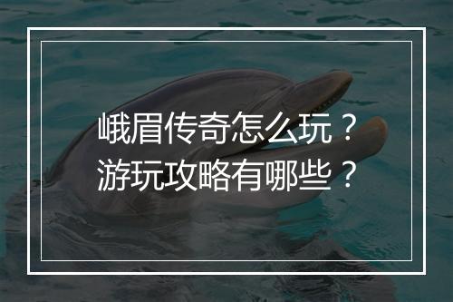 峨眉传奇怎么玩？游玩攻略有哪些？