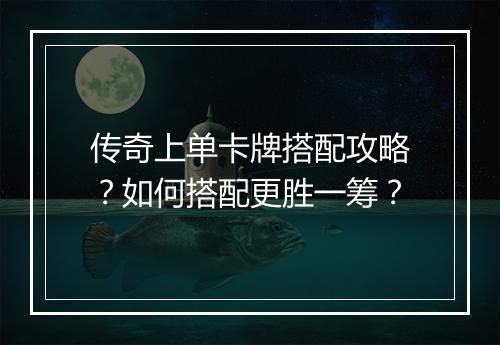 传奇上单卡牌搭配攻略？如何搭配更胜一筹？