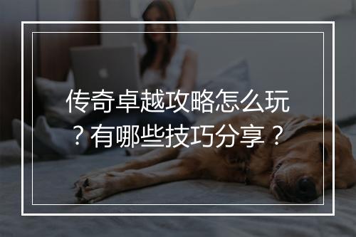 传奇卓越攻略怎么玩？有哪些技巧分享？