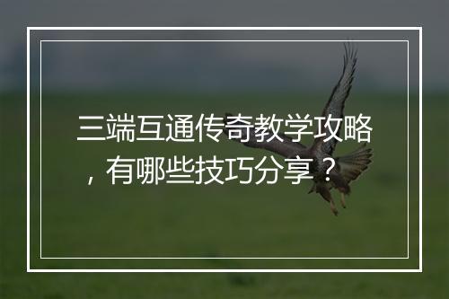 三端互通传奇教学攻略，有哪些技巧分享？