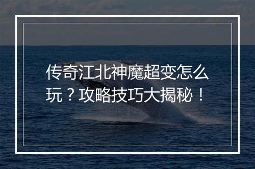 传奇江北神魔超变怎么玩？攻略技巧大揭秘！