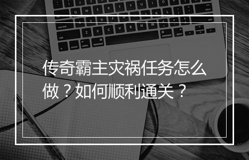 传奇霸主灾祸任务怎么做？如何顺利通关？