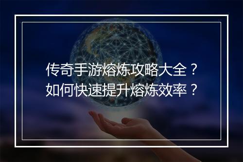 传奇手游熔炼攻略大全？如何快速提升熔炼效率？