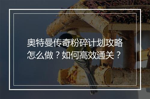 奥特曼传奇粉碎计划攻略怎么做？如何高效通关？