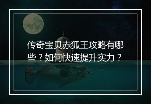 传奇宝贝赤狐王攻略有哪些？如何快速提升实力？