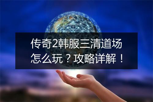 传奇2韩服三清道场怎么玩？攻略详解！