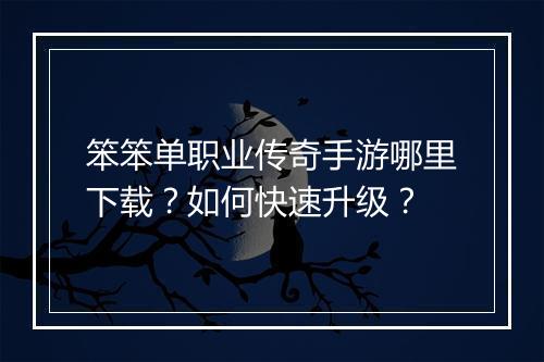 笨笨单职业传奇手游哪里下载？如何快速升级？