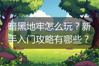 暗黑地牢怎么玩？新手入门攻略有哪些？