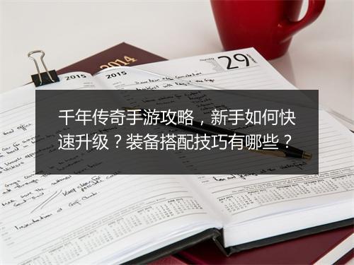 千年传奇手游攻略，新手如何快速升级？装备搭配技巧有哪些？