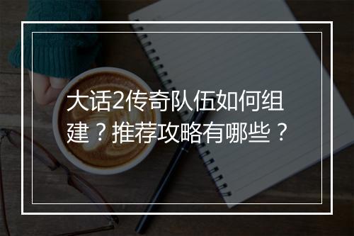 大话2传奇队伍如何组建？推荐攻略有哪些？