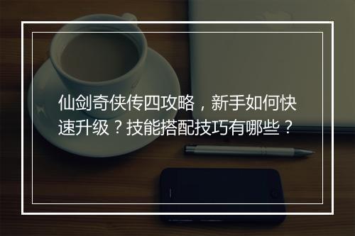 仙剑奇侠传四攻略，新手如何快速升级？技能搭配技巧有哪些？
