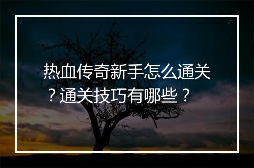 热血传奇新手怎么通关？通关技巧有哪些？