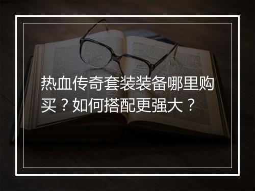 热血传奇套装装备哪里购买？如何搭配更强大？