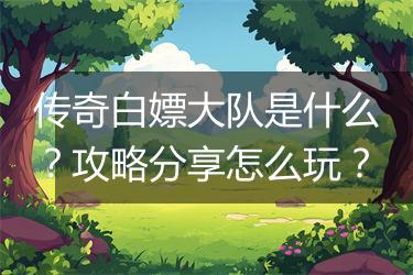 传奇白嫖大队是什么？攻略分享怎么玩？