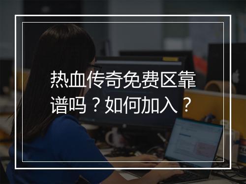 热血传奇免费区靠谱吗？如何加入？