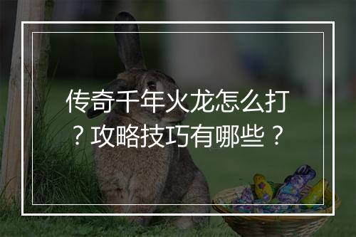传奇千年火龙怎么打？攻略技巧有哪些？