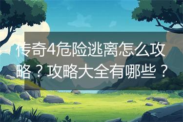 传奇4危险逃离怎么攻略？攻略大全有哪些？