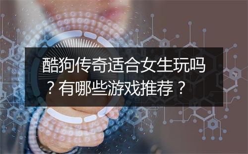 酷狗传奇适合女生玩吗？有哪些游戏推荐？