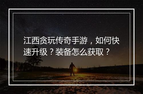 江西贪玩传奇手游，如何快速升级？装备怎么获取？