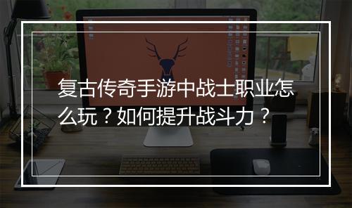 复古传奇手游中战士职业怎么玩？如何提升战斗力？