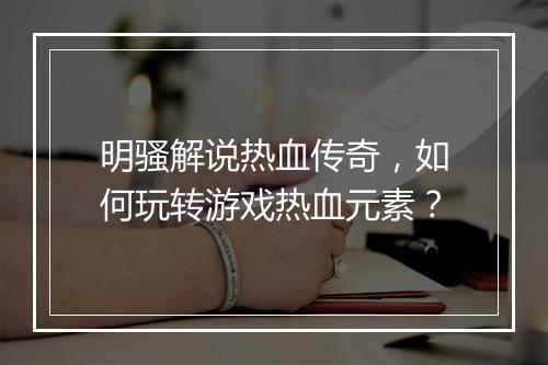 明骚解说热血传奇，如何玩转游戏热血元素？