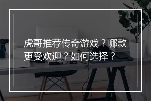 虎哥推荐传奇游戏？哪款更受欢迎？如何选择？