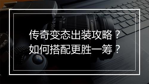 传奇变态出装攻略？如何搭配更胜一筹？