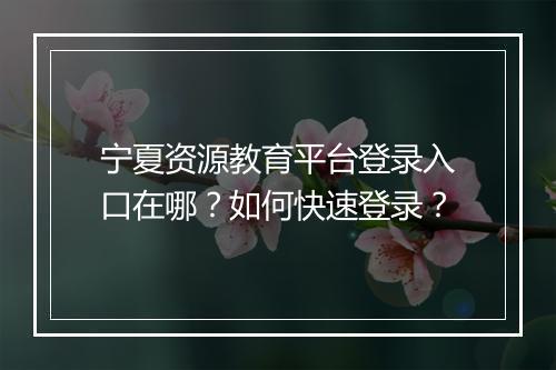 宁夏资源教育平台登录入口在哪？如何快速登录？