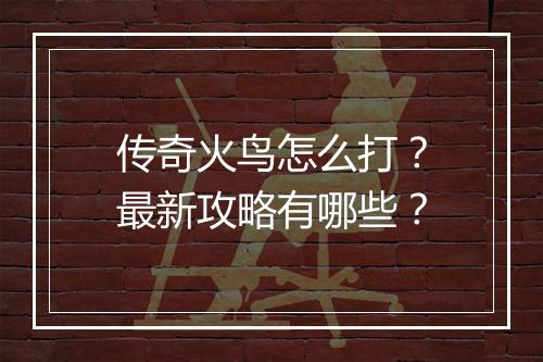 传奇火鸟怎么打？最新攻略有哪些？