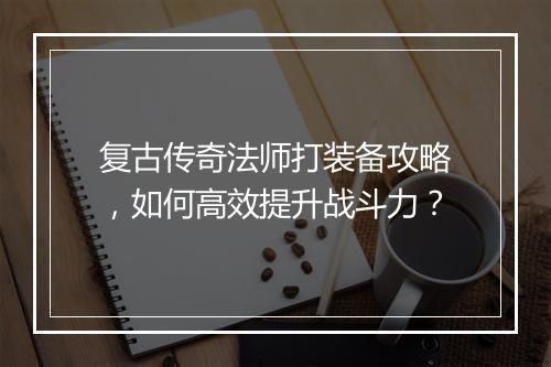 复古传奇法师打装备攻略，如何高效提升战斗力？