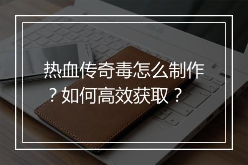 热血传奇毒怎么制作？如何高效获取？