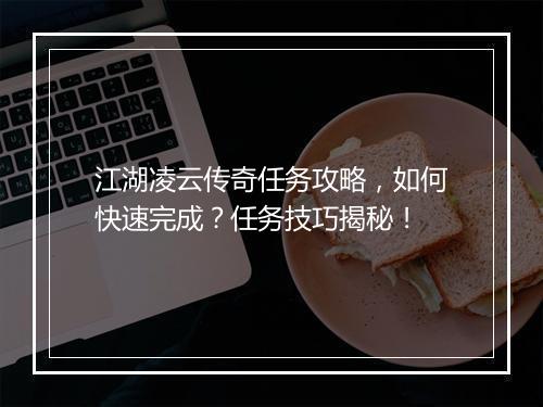 江湖凌云传奇任务攻略，如何快速完成？任务技巧揭秘！