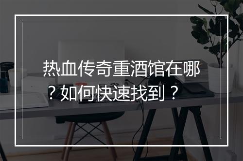 热血传奇重酒馆在哪？如何快速找到？