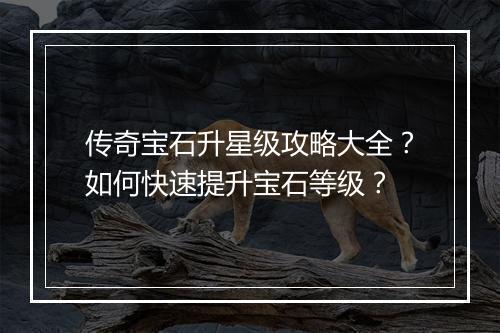传奇宝石升星级攻略大全？如何快速提升宝石等级？