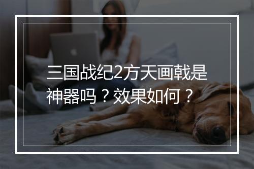 三国战纪2方天画戟是神器吗？效果如何？