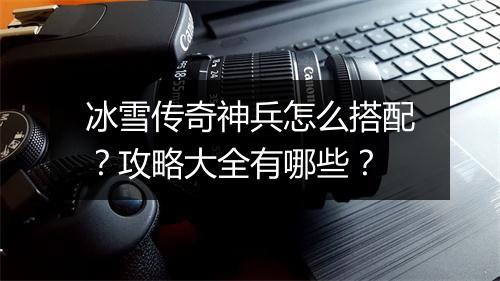 冰雪传奇神兵怎么搭配？攻略大全有哪些？