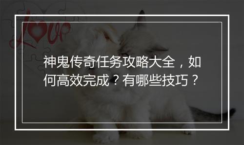 神鬼传奇任务攻略大全，如何高效完成？有哪些技巧？