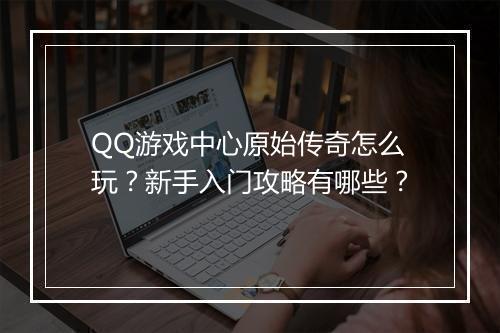 QQ游戏中心原始传奇怎么玩？新手入门攻略有哪些？