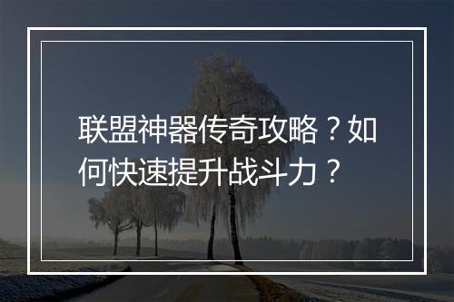 联盟神器传奇攻略？如何快速提升战斗力？