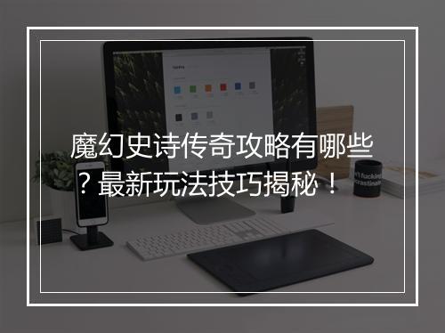 魔幻史诗传奇攻略有哪些？最新玩法技巧揭秘！