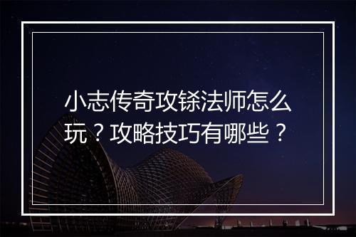 小志传奇攻铩法师怎么玩？攻略技巧有哪些？