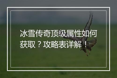 冰雪传奇顶级属性如何获取？攻略表详解！